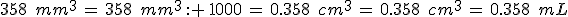 358\,\%2C\,mm^3\,=\,358\,\%2C\,mm^3\,: \,1000\,=\,0.358\,\%2C\,cm^3\,=\,0.358\,\%2C\,cm^3\,=\,0.358\,\%2C\,mL
