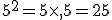 5^2=5\times  ,5=25
