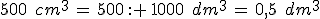 500\,\%2C\,cm^3\,=\,500\,: \,1000\,\%2C\,dm^3\,=\,0{%2C}5\,\%2C\,dm^3