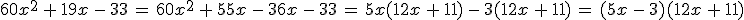 60x^2\,%2B\,19x\,-\,33\,=\,60x^2\,%2B\,55x\,-\,36x\,-\,33\,=\,5x(12x\,%2B\,11)\,-\,3(12x\,%2B\,11)\,=\,(5x\,-\,3)(12x\,%2B\,11)