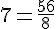 7=\frac{56}{8}