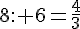 8: 6=\frac{4}{3}