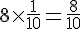 8\times  \frac{1}{10}=\frac{8}{10}