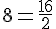 8=\frac{16}{2}