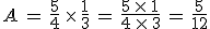 A\,=\,\frac{5}{4}\,\times  \,\frac{1}{3}\,=\,\frac{5\,\times  \,1}{4\,\times  \,3}\,=\,\frac{5}{12}