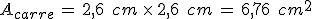 A_{carre}\,=\,2%2C6\,\%2C\,cm\,\times  \,2%2C6\,\%2C\,cm\,=\,6%2C76\,\%2C\,cm^2