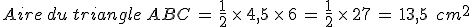 Aire\,du\,triangle\,ABC\,=\,\frac{1}{2}\,\times  \,4%2C5\,\times  \,6\,=\,\frac{1}{2}\,\times  \,27\,=\,13%2C5\,\%2C\,cm^2