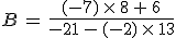 B\,=\,\frac{(-7)\,\times  \,8\,%2B\,6}{-21\,-\,(-2)\,\times  \,13}