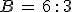B\,=\,6\,:\,3