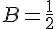 B=\frac{1}{2}