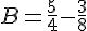 B=\frac{5}{4}-\frac{3}{8}