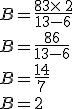 B=\frac{8+3\times   2}{13-6}\\B=\frac{8+6}{13-6}\\B=\frac{14}{7}\\B=2