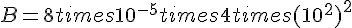 B=8times  10^{-5}times  4times  (10^2)^2