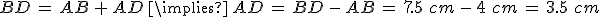 BD\,=\,AB\,%2B\,AD\,\implies\,AD\,=\,BD\,-\,AB\,=\,7.5\%2C\,cm\,-\,4\%2C\,cm\,=\,3.5\%2C\,cm