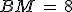 BM\,=\,8