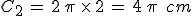 C_{2}\,=\,2\,\pi\,\times  \,2\,=\,4\,\pi\,\%2C\,cm