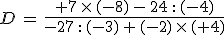D\,=\,\frac{%2B7\,\times  \,(-8)\,-\,24\,: \,(-4)}{-27\,: \,(-3)\,%2B\,(-2)\,\times  \,(%2B4)}