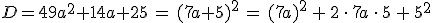 D=49a^2%2B14a%2B25\,=\,(7a%2B5)^2\,=\,(7a)^2\,%2B\,2\,\cdot\,7a\,\cdot\,5\,%2B\,5^2