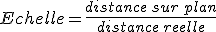 Echelle=\frac{distance\,sur\,plan}{distance\,reelle}