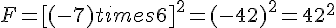 F = [(-7) times   6]^2 = (-42)^2 = 42^2