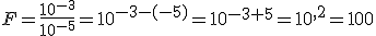 F=\frac{10^{-3}}{10^{-5}}=10^{-3-(-5)}=10^{-3+5}=10^{,2}=100