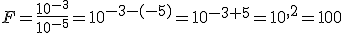 F=\frac{10^{-3}}{10^{-5}}=10^{-3-(-5)}=10^{-3+5}=10^{ 2}=100