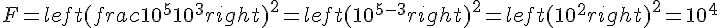 F=left(frac{10^5}{10^3}right)^2=left(10^{5-3}right)^2=left(10^2right)^2=10^4