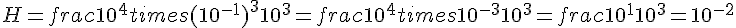 H=frac{10^4times  (10^{-1})^3}{10^3}=frac{10^4times  10^{-3}}{10^3}=frac{10^1}{10^3}=10^{-2}