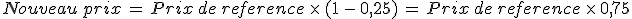 Nouveau\,prix\,=\,Prix\,de\,reference\,\times  \,(1\,-\,0%2C25)\,=\,Prix\,de\,reference\,\times  \,0%2C75