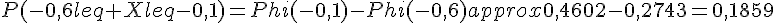 P(-0{,}6leq Xleq-0{,}1)=Phi(-0{,}1)-Phi(-0{,}6)approx0{,}4602-0{,}2743=0{,}1859