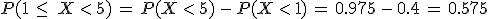 P(1\,\leq\,\,X\,%3C\,5)\,=\,P(X\,%3C\,5)\,-\,P(X\,%3C\,1)\,=\,0.975\,-\,0.4\,=\,0.575