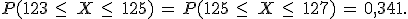 P(123\,\leq\,\,X\,\leq\,\,125)\,=\,P(125\,\leq\,\,X\,\leq\,\,127)\,=\,0{%2C}341.