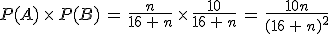 P(A)\,\times  \,P(B)\,=\,\frac{n}{16\,%2B\,n}\,\times  \,\frac{10}{16\,%2B\,n}\,=\,\frac{10n}{(16\,%2B\,n)^2}