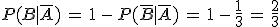 P(B%7C\overline{A})\,=\,1\,-\,P(\overline{B}%7C\overline{A})\,=\,1\,-\,\frac{1}{3}\,=\,\frac{2}{3}
