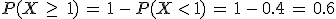P(X\,\geq\,\,1)\,=\,1\,-\,P(X\,%3C\,1)\,=\,1\,-\,0.4\,=\,0.6