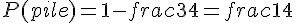 P(pile)=1-frac{3}{4}=frac{1}{4}
