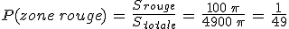 P(zone\,rouge)\,=\,\frac{S_{rouge}}{S_{totale}}\,=\,\frac{100\,\pi}{4900\,\pi}\,=\,\frac{1}{49}