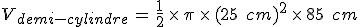 V_{demi-cylindre}\,=\,\frac{1}{2}\,\times  \,\pi\,\times  \,(25\,\%2C\,cm)^2\,\times  \,85\,\%2C\,cm