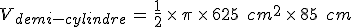 V_{demi-cylindre}\,=\,\frac{1}{2}\,\times  \,\pi\,\times  \,625\,\%2C\,cm^2\,\times  \,85\,\%2C\,cm