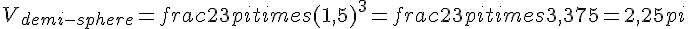 V_{demi-sphere}=frac{2}{3}pitimes  (1{,}5)^3=frac{2}{3}pitimes  3{,}375=2{,}25pi