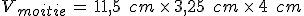 V_{moitie}\,=\,11%2C5\,\%2C\,cm\,\times  \,3%2C25\,\%2C\,cm\,\times  \,4\,\%2C\,cm