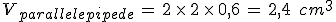V_{parallelepipede}\,=\,2\,\times  \,2\,\times  \,0{%2C}6\,=\,2{%2C}4\,\%2C\,cm^3