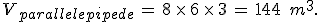 V_{parallelepipede}\,=\,8\,\times  \,6\,\times  \,3\,=\,144\,\%2C\,m^3.