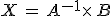 X\,=\,A^{-1}\times  \,B