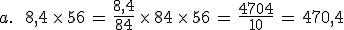 a.\,\quad\,8%2C4\,\times  \,56\,=\,\frac{8%2C4}{84}\,\times  \,84\,\times  \,56\,=\,\frac{4704}{10}\,=\,470%2C4