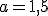 a=1,5