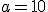 a=10