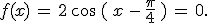 f(x)\,=\,2\,\cos\,(\,x\,-\,\frac{\pi}{4}\,)\,=\,0.