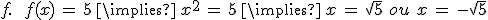 f.\,\quad\,f(x)\,=\,5\,\implies\,x^2\,=\,5\,\implies\,x\,=\,\sqrt{5}\,\,ou\,\,x\,=\,-\sqrt{5}