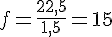 f=\frac{22{,}5}{1{,}5}=15